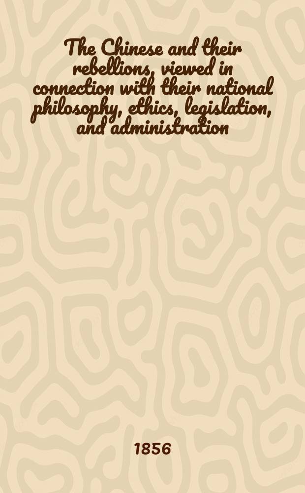 The Chinese and their rebellions, viewed in connection with their national philosophy, ethics, legislation, and administration : To which is added, an essay on civilisation and its present state in the East and West