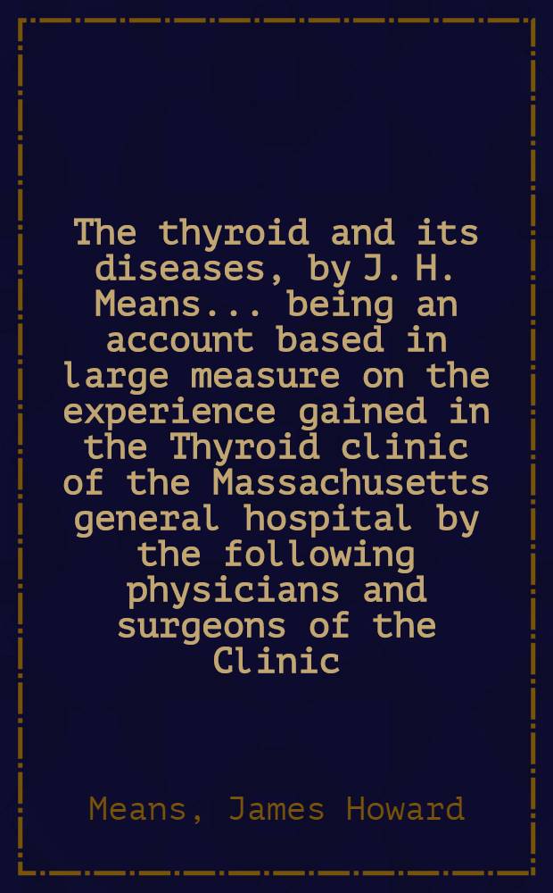 The thyroid and its diseases, by J. H. Means ... being an account based in large measure on the experience gained in the Thyroid clinic of the Massachusetts general hospital by the following physicians and surgeons of the Clinic: A. W. Allen, G. W. W. Brewster, O. Cope ... and many other collaborators, past and present