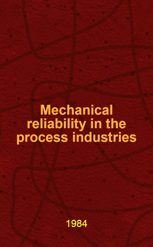 Mechanical reliability in the process industries : Papers pres. at a Seminar jointly organized by the Process industries div. of the Institution of mech. engineers a. the Nat. centre of systems reliability, Mech. reliability research group