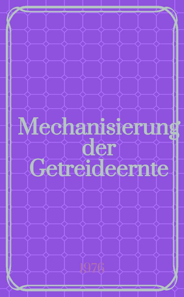Mechanisierung der Getreideernte : Beiträge der wiss. Arbeitstagung mit Beteiligung sozialistischer Staaten vom 14. bis 16. Juli 1976 in Halle veranstaltet von der Sekt. Pflanzenproduktion der Martin-Luther-Univ. Halle-Wittenberg