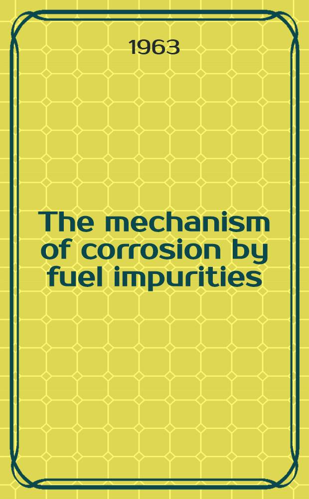 The mechanism of corrosion by fuel impurities : Proceedings of the International conference held at ... Marchwood, ... England, 20th - 24th May, 1963