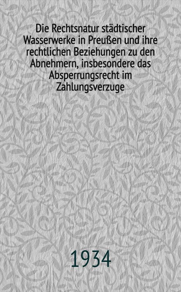 Die Rechtsnatur städtischer Wasserwerke in Preußen und ihre rechtlichen Beziehungen zu den Abnehmern, insbesondere das Absperrungsrecht im Zahlungsverzuge : Inaug.-Diss. ... einer ... Juristischen Fakultät der Univ. zu Göttingen
