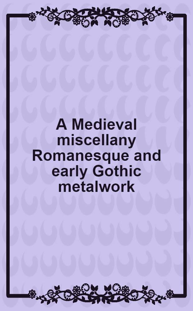 A Medieval miscellany Romanesque and early Gothic metalwork : A catalogue of an Ehib. on the occasion of the 1974 Annu. meet. of the Medieval assoc. of the pacific, the Art galleries, Univ. of California, Santa Barbara, 14-28 Febr. 1974