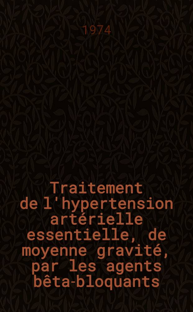 Traitement de l'hypertension artérielle essentielle, de moyenne gravité, par les agents bêta-bloquants : Étude effectuée sur trente malades : Thèse ..