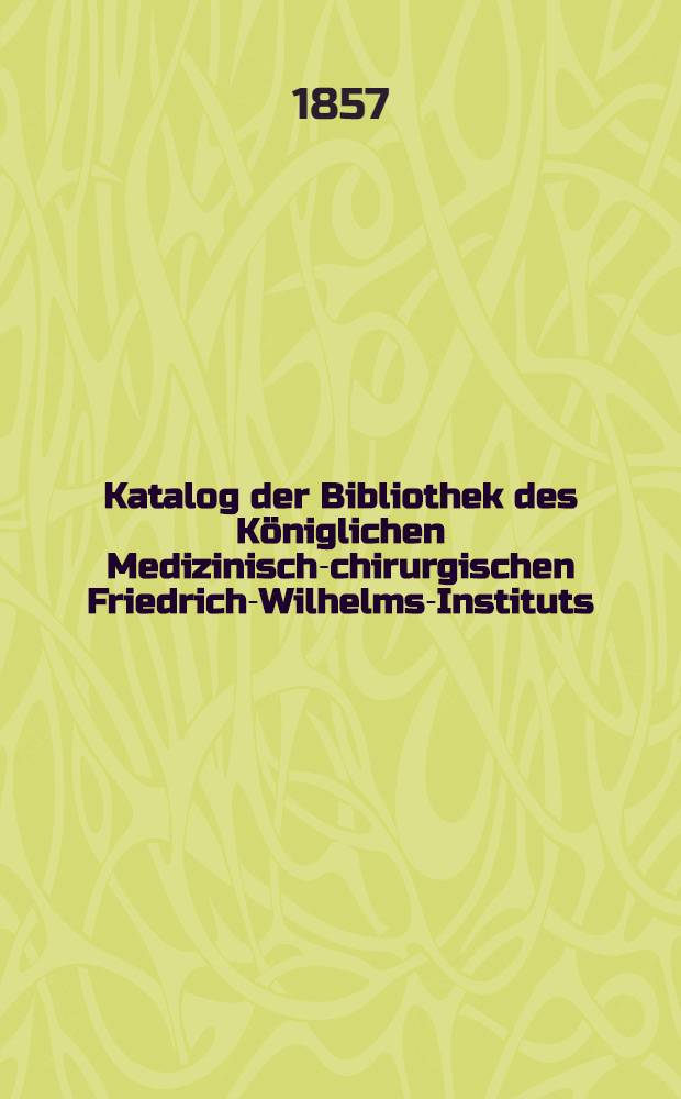 Katalog der Bibliothek des Königlichen Medizinisch-chirurgischen Friedrich-Wilhelms-Instituts