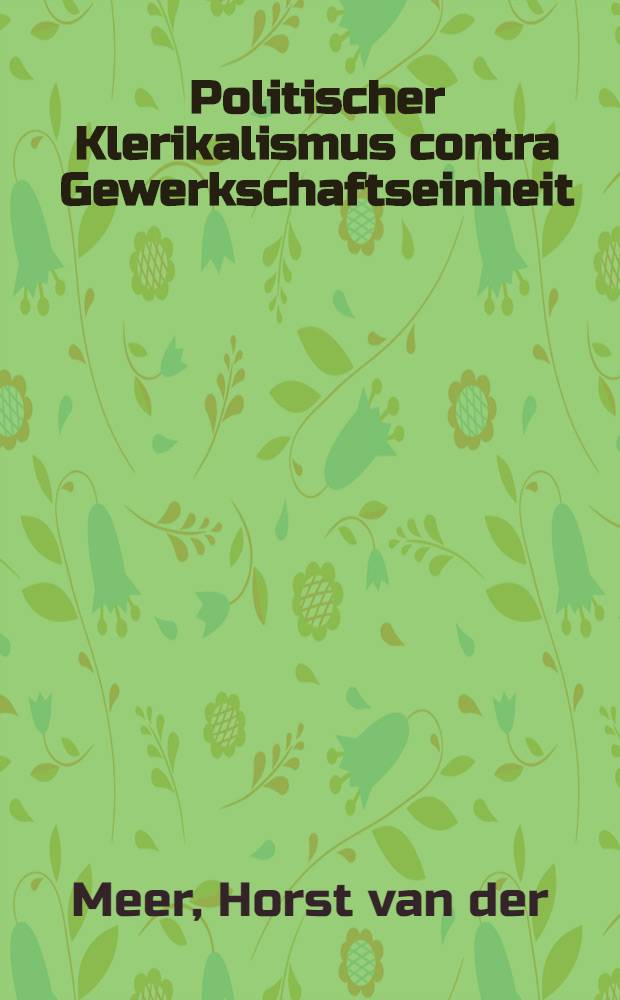 Politischer Klerikalismus contra Gewerkschaftseinheit : Kurze Darstellung des Systems der klerikalen Einflu&szlig;nahme auf die Arbeiter- und Gewerkschaftsbewegung
