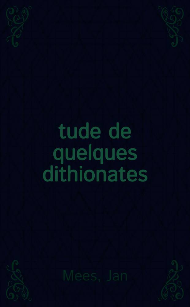 Étude de quelques dithionates: 1-re thèse; Propositions données par la Faculté: 2-e thèse: Thèses présentées à ... l'Univ. de Paris pour obtenir le titre de docteur de l'Univ. de Paris (mention sciences) / par Jan Mees
