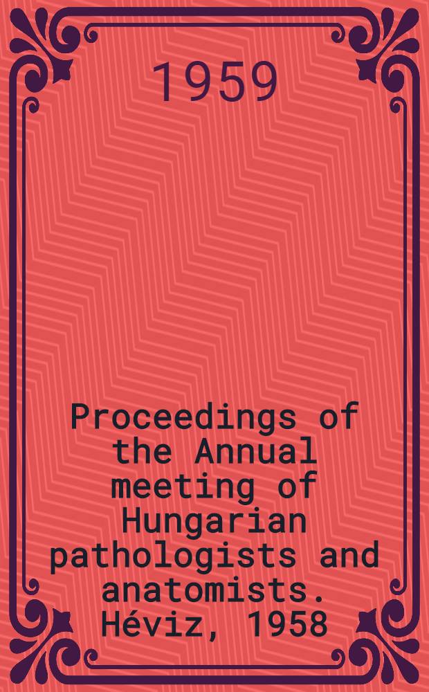 Proceedings of the Annual meeting of Hungarian pathologists and anatomists. H&eacute;viz, 1958