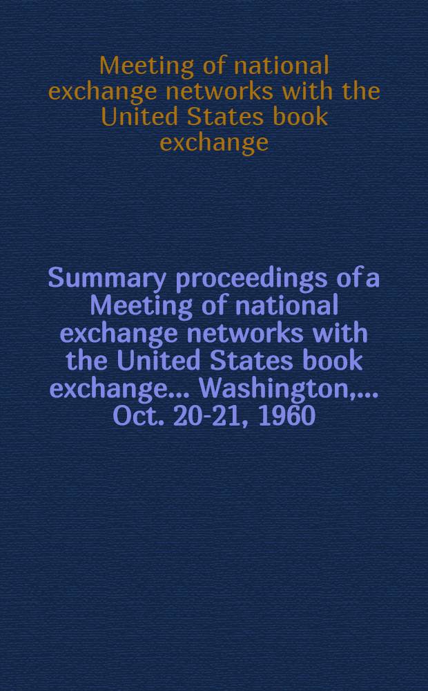Summary proceedings of a Meeting of national exchange networks with the United States book exchange ... Washington, ... Oct. 20-21, 1960