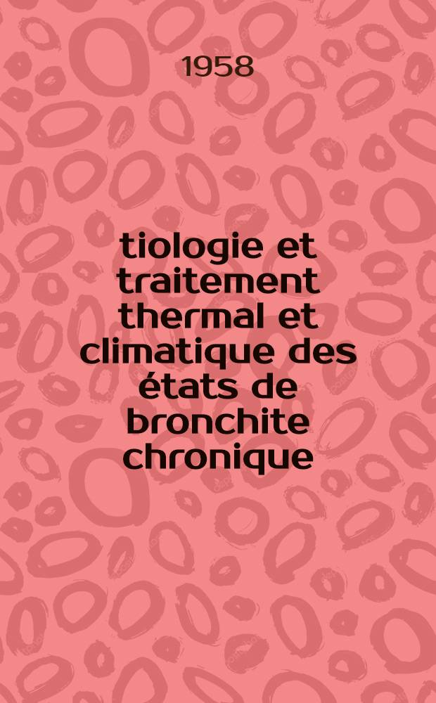 Étiologie et traitement thermal et climatique des états de bronchite chronique : Travail de la Chaire d'hydrologie thérapeutique, climatologie et écologie sociale : Thèse, présentée ... pour obtenir le grade de docteur en méd