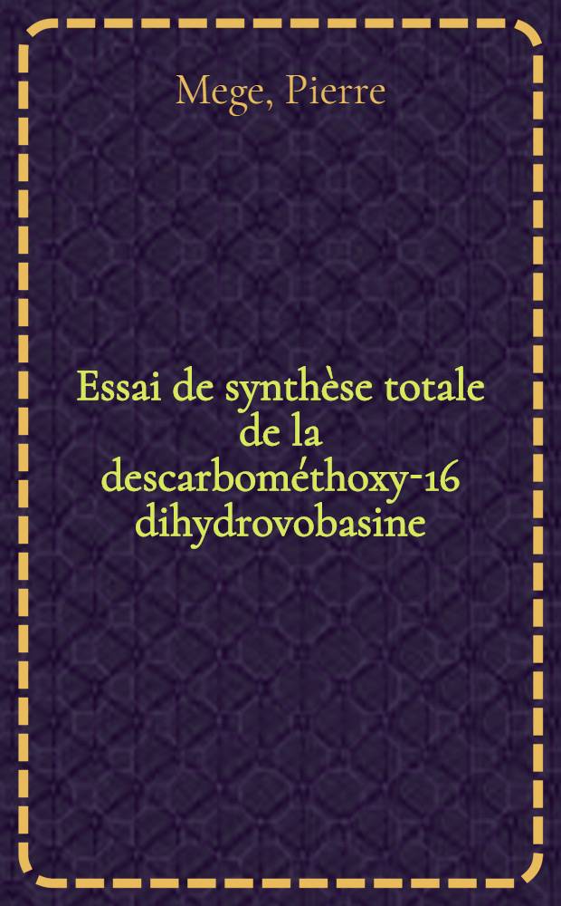 Essai de synthèse totale de la descarbométhoxy-16 dihydrovobasine; Alcaloïdes de l'Erythropleum ivorensis (A. Chevallier): Thèse ... / par Pierre Mege ...; Univ. de Montpellier. Fac. des sciences