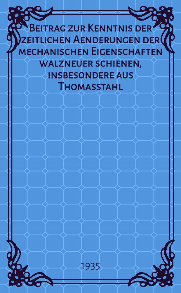 Beitrag zur Kenntnis der zeitlichen Aenderungen der mechanischen Eigenschaften walzneuer schienen, insbesondere aus Thomasstahl : Diss. ..