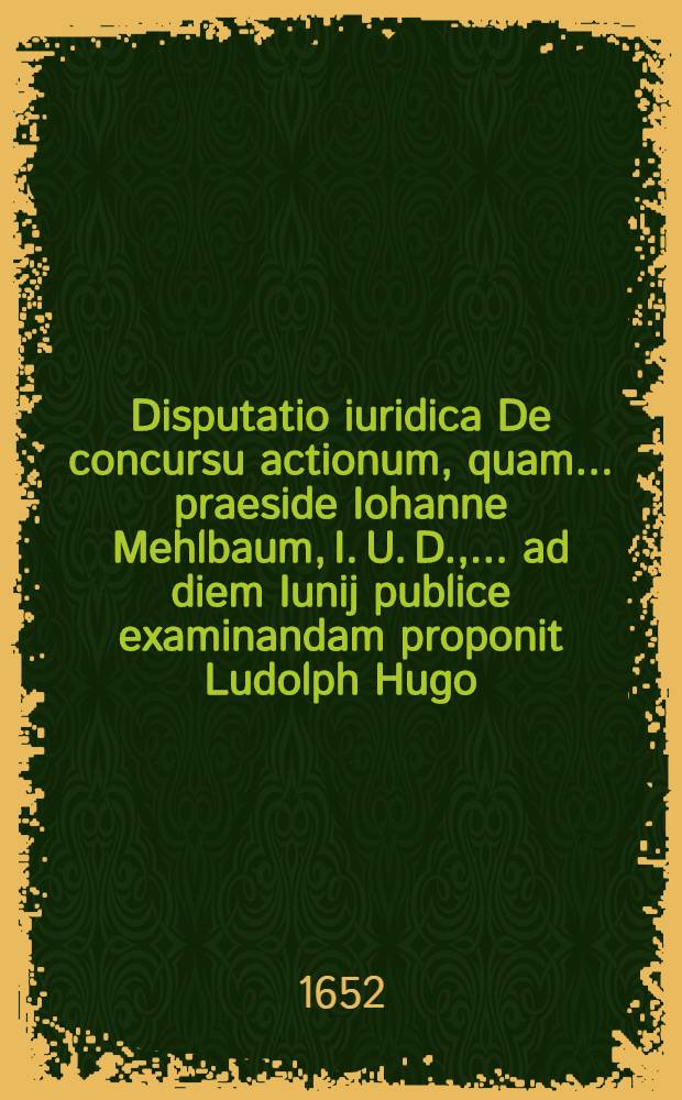 Disputatio iuridica De concursu actionum, quam ... praeside Iohanne Mehlbaum, I. U. D., ... ad diem Iunij publice examinandam proponit Ludolph Hugo
