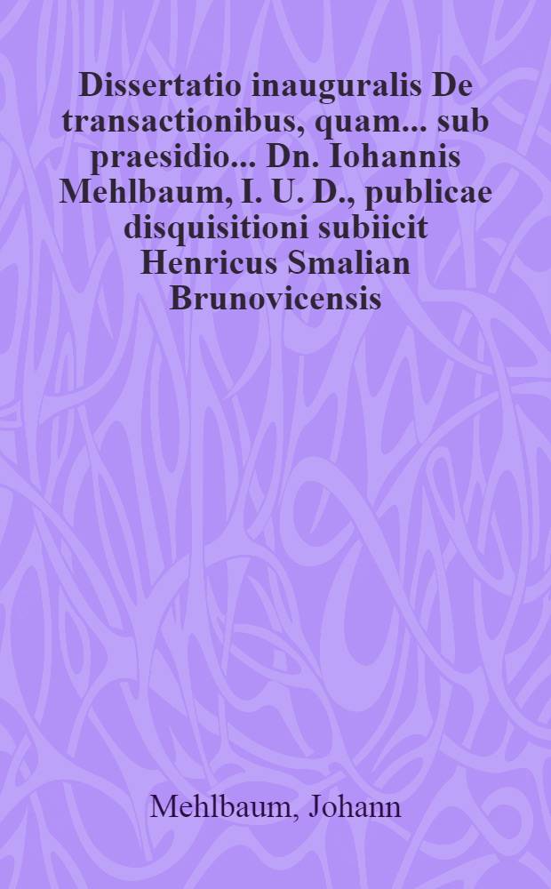 Dissertatio inauguralis De transactionibus, quam ... sub praesidio ... Dn. Iohannis Mehlbaum, I. U. D., publicae disquisitioni subiicit Henricus Smalian Brunovicensis ... ad diem XXV. Septembr. ...