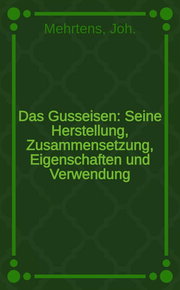 Das Gusseisen : Seine Herstellung, Zusammensetzung, Eigenschaften und Verwendung