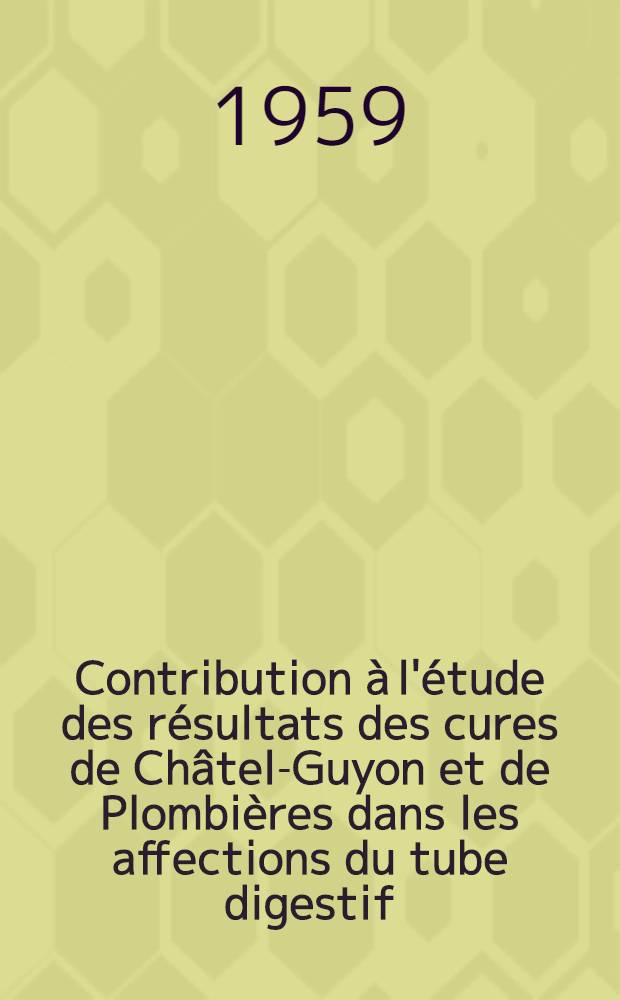 Contribution à l'étude des résultats des cures de Châtel-Guyon et de Plombières dans les affections du tube digestif : Thèse présentée ... pour obtenir le grade de docteur en méd