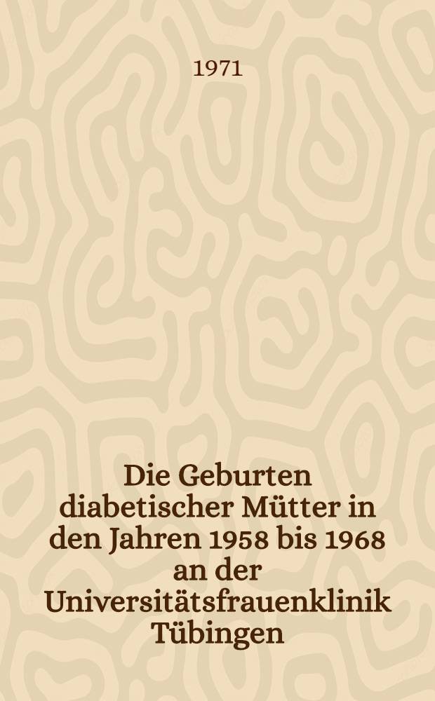 Die Geburten diabetischer Mütter in den Jahren 1958 bis 1968 an der Universitätsfrauenklinik Tübingen : Inaug.-Diss. ... der Med. Fak. der ... Univ. zu Tübingen