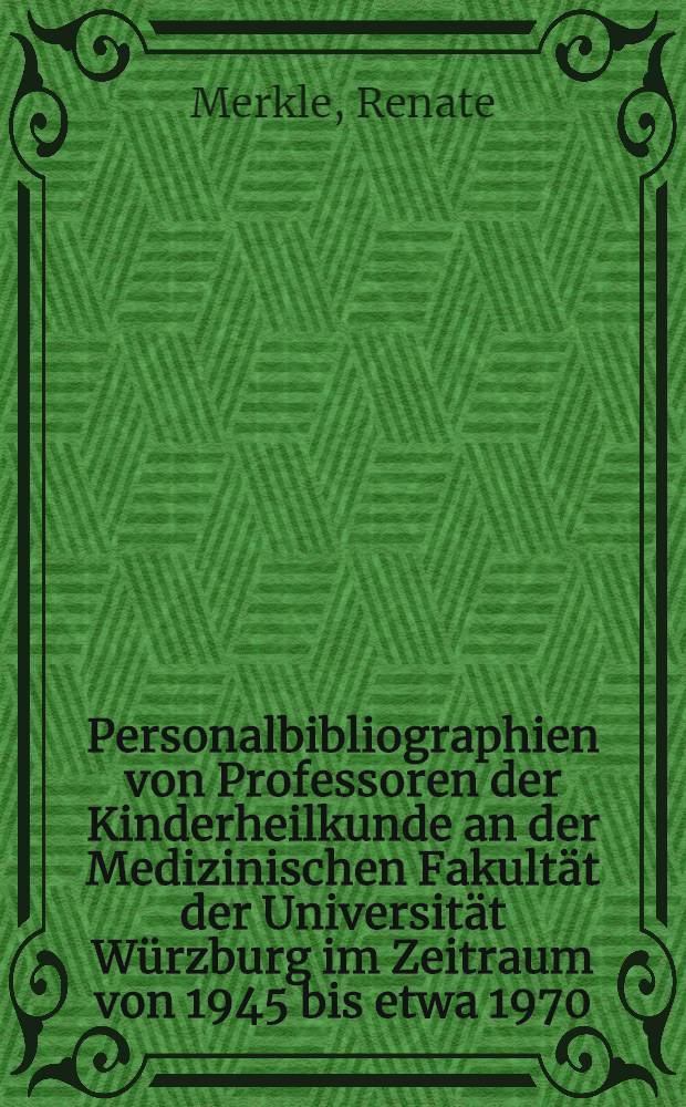 Personalbibliographien von Professoren der Kinderheilkunde an der Medizinischen Fakultät der Universität Würzburg im Zeitraum von 1945 bis etwa 1970 : Mit biographischen Angaben und Überblick über die Hauptarbeitsgebiete : Inaug.-Diss. ... der ... Med. Fak. der ... Univ. Erlangen-Nürnberg