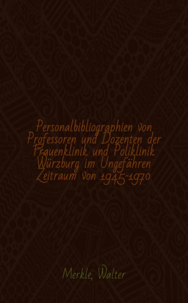 Personalbibliographien von Professoren und Dozenten der Frauenklinik und Poliklinik Würzburg im Ungefähren Zeitraum von 1945-1970 : Mit biogr. Angaben und Überblick über die Hauptarbeitsgebiete : Inaug.-Diss. ... der Med. Fak. der ... Univ. Erlangen-Nürnberg