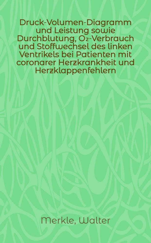 Druck-Volumen-Diagramm und Leistung sowie Durchblutung, O₂-Verbrauch und Stoffwechsel des linken Ventrikels bei Patienten mit coronarer Herzkrankheit und Herzklappenfehlern : Inaug.-Diss