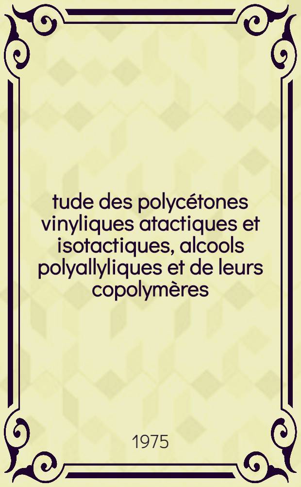 Étude des polycétones vinyliques atactiques et isotactiques, alcools polyallyliques et de leurs copolymères : Thèse prés. à la Fac. des sciences de l'Univ. de Rouen ..