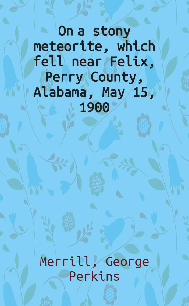 [On a stony meteorite, which fell near Felix, Perry County, Alabama, May 15, 1900