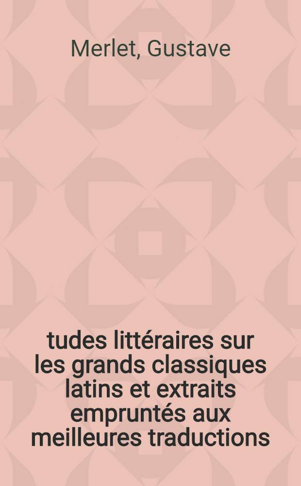 Études littéraires sur les grands classiques latins et extraits empruntés aux meilleures traductions