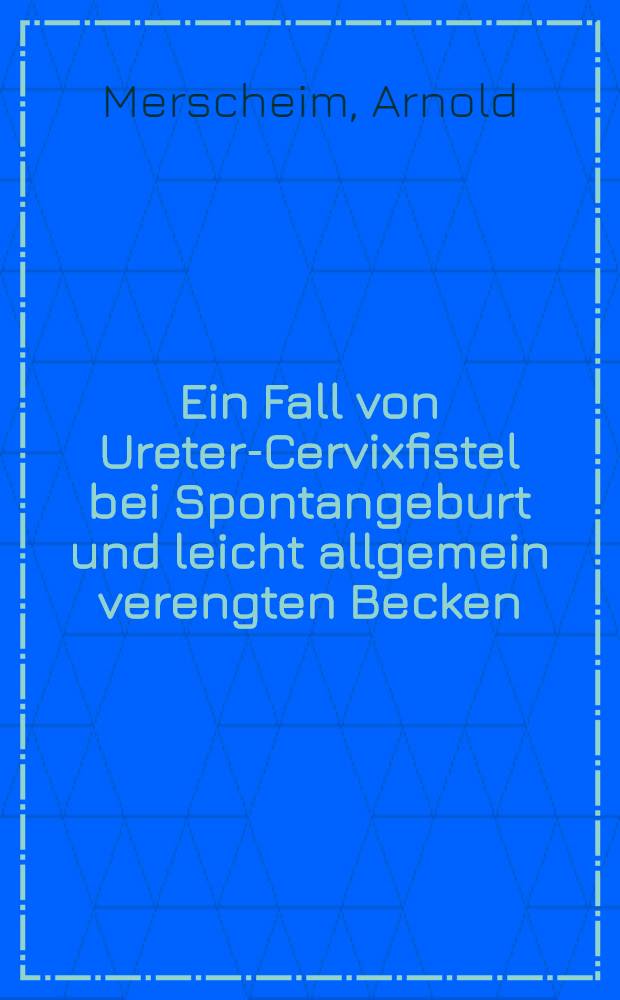 Ein Fall von Ureter-Cervixfistel bei Spontangeburt und leicht allgemein verengten Becken : Inaug.-Diss. ... der hohen Medizinischen Fakultät der Georg August-Univ. zu Göttingen