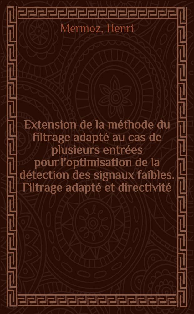 Extension de la méthode du filtrage adapté au cas de plusieurs entrées pour l'optimisation de la détection des signaux faibles. Filtrage adapté et directivité: 1-re thèse; Proposition donnée par la Faculté: 2-e thèse: Thèses présentées à la Faculté des sciences de l'Univ. de Grenoble ... / par Henri Mermoz