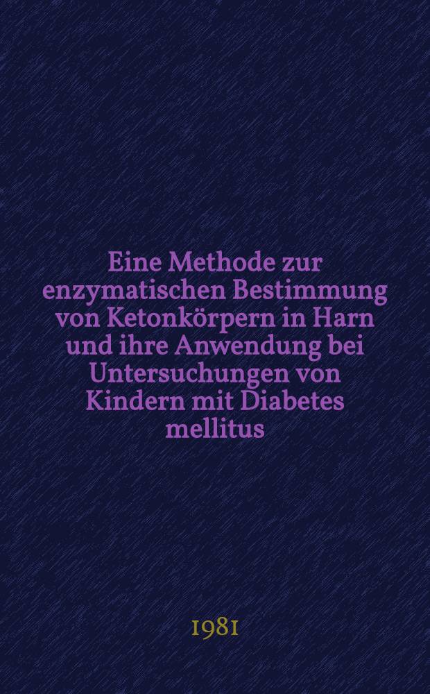 Eine Methode zur enzymatischen Bestimmung von Ketonkörpern in Harn und ihre Anwendung bei Untersuchungen von Kindern mit Diabetes mellitus : Inaug.-Diss