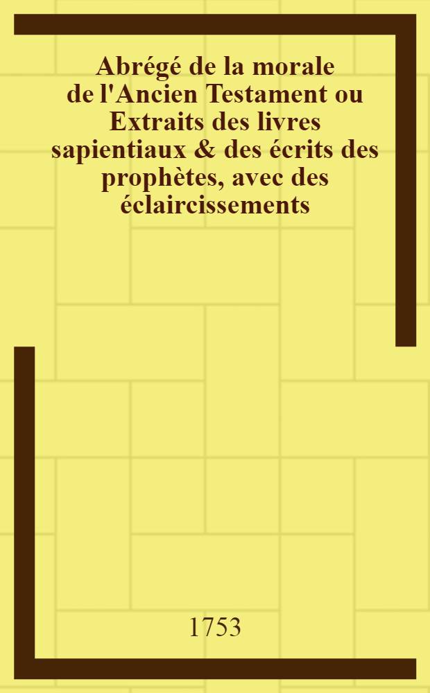 Abrégé de la morale de l'Ancien Testament ou Extraits des livres sapientiaux & des écrits des prophètes, avec des éclaircissements