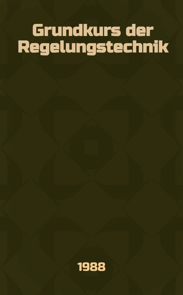 Grundkurs der Regelungstechnik : Einf. in die praktischen u. theoretischen Methoden