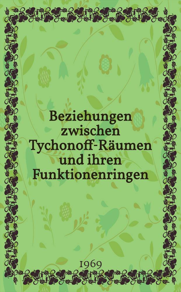 Beziehungen zwischen Tychonoff-Räumen und ihren Funktionenringen : Von der Fak. für Natur- und Geisteswiss. der Techn. Univ. Hannover ... genehmigte Diss