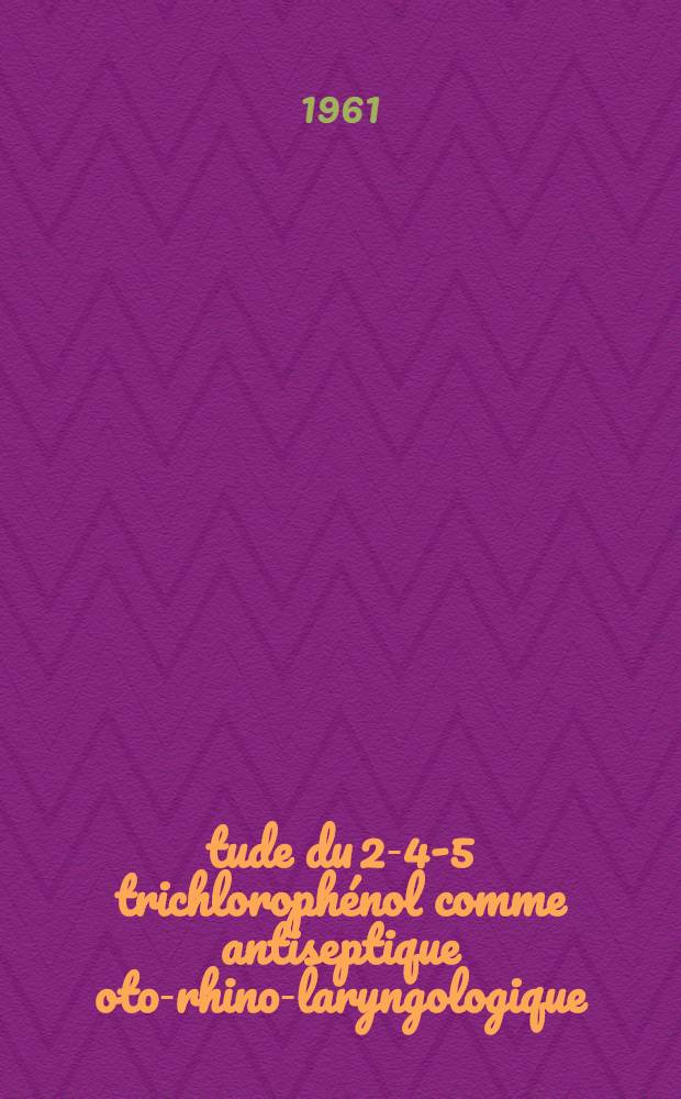 &Eacute;tude du 2-4-5 trichloroph&eacute;nol comme antiseptique oto-rhino-laryngologique : Th&egrave;se ..