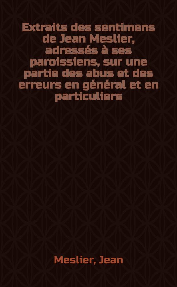 Extraits des sentimens de Jean Meslier, adressés à ses paroissiens, sur une partie des abus et des erreurs en général et en particuliers