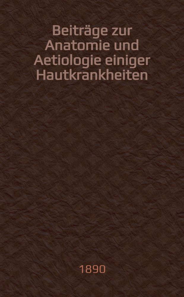 Beiträge zur Anatomie und Aetiologie einiger Hautkrankheiten