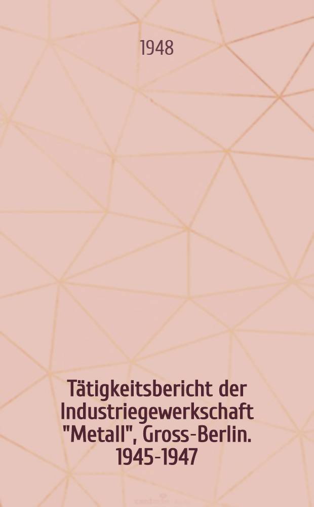 Tätigkeitsbericht der Industriegewerkschaft "Metall", Gross-Berlin. 1945-1947