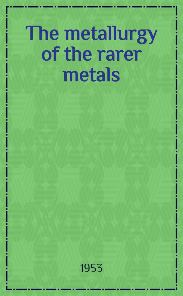 The metallurgy of the rarer metals : Lectures delivered at the Institution refresher course 1952