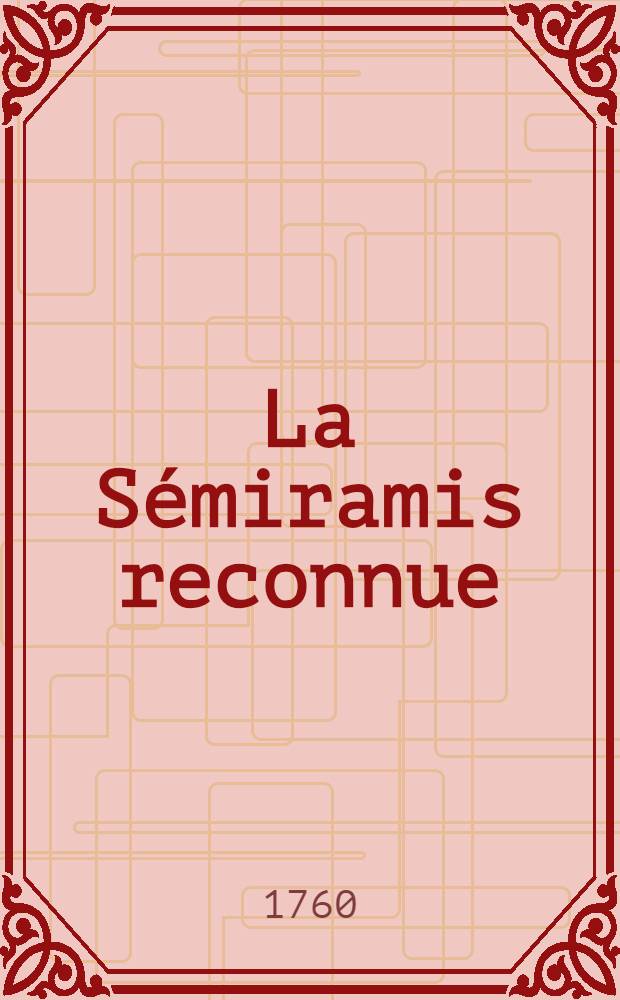 La Sémiramis reconnue : Opéra qui doit être représenté à Oranienbaum par ordre de Son Altesse Impériale monseigneur le grand duc de touttes les Russies etc. etc. etc. : Sur son nouveau théâtre. La Sémiramis reconnue
