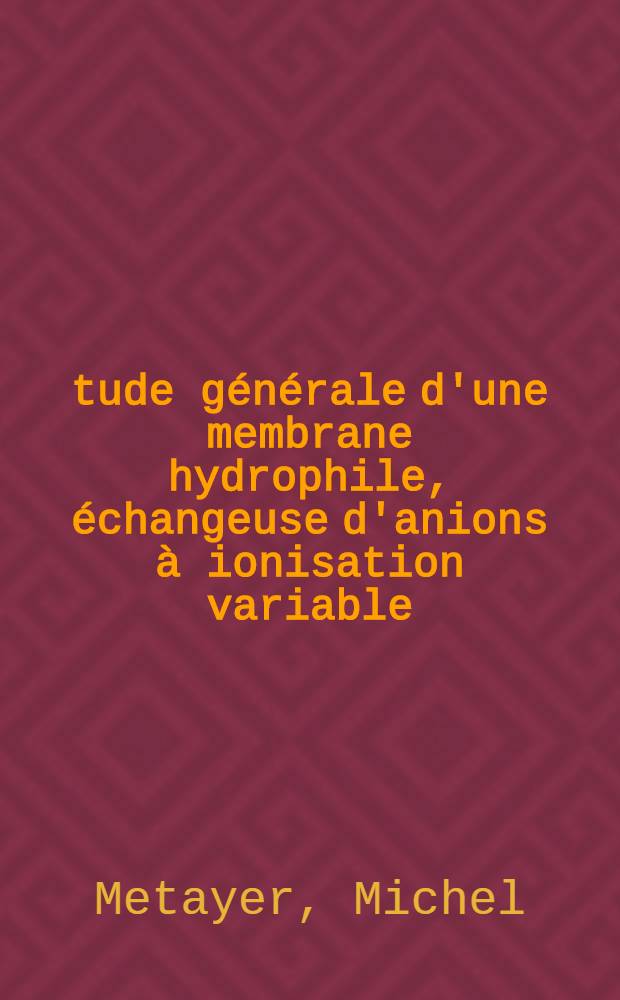 Étude générale d'une membrane hydrophile, échangeuse d'anions à ionisation variable : Thèse présentée à la Faculté des sciences de l'Univ. de Rouen ..
