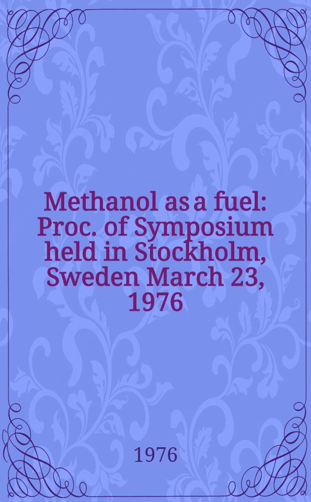 Methanol as a fuel : Proc. of Symposium held in Stockholm, Sweden March 23, 1976