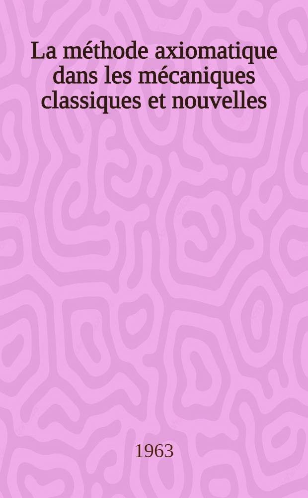 La méthode axiomatique dans les mécaniques classiques et nouvelles : Actes du 4-e Colloque international de logique et philosophie des sciences tenu sous la présidence d'Albert Chatelet, ... Paris, Sept. 1959