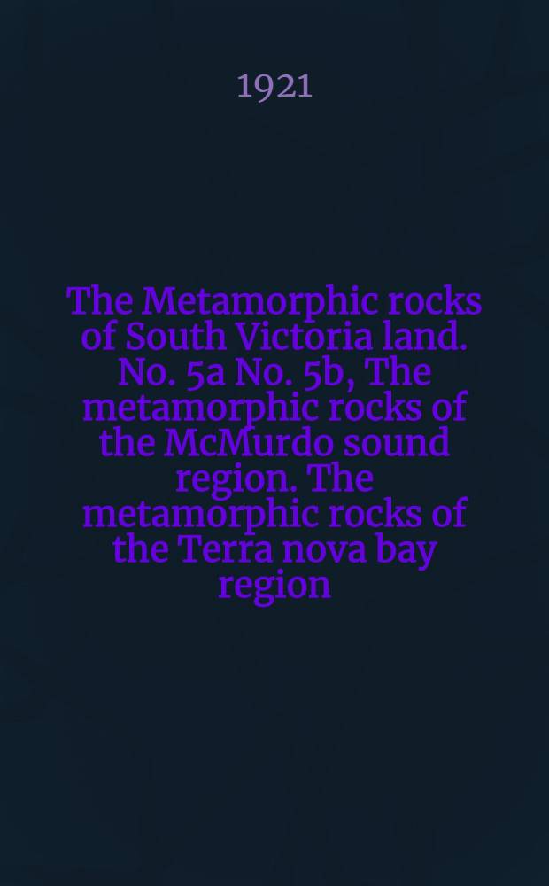The Metamorphic rocks of South Victoria land. No. 5a No. 5b, The metamorphic rocks of the McMurdo sound region. The metamorphic rocks of the Terra nova bay region