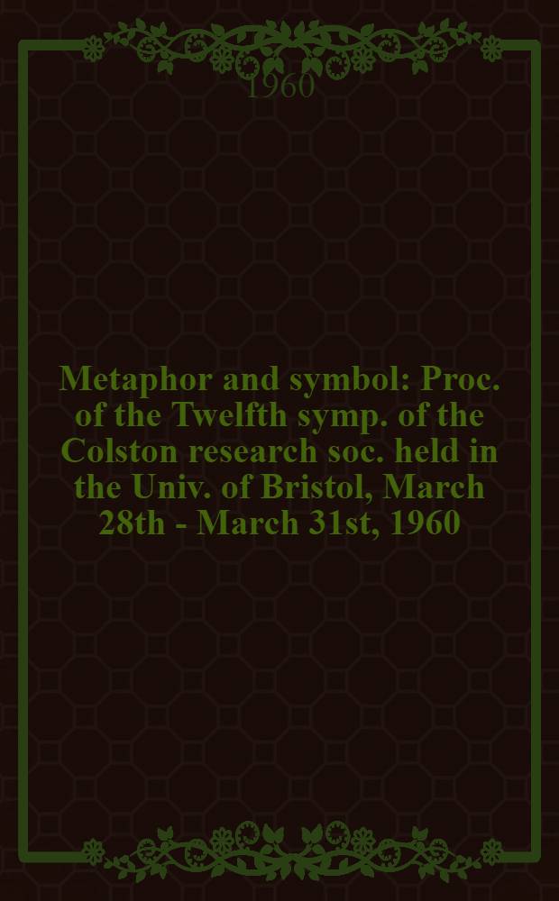 Metaphor and symbol : Proc. of the Twelfth symp. of the Colston research soc. held in the Univ. of Bristol, March 28th - March 31st, 1960