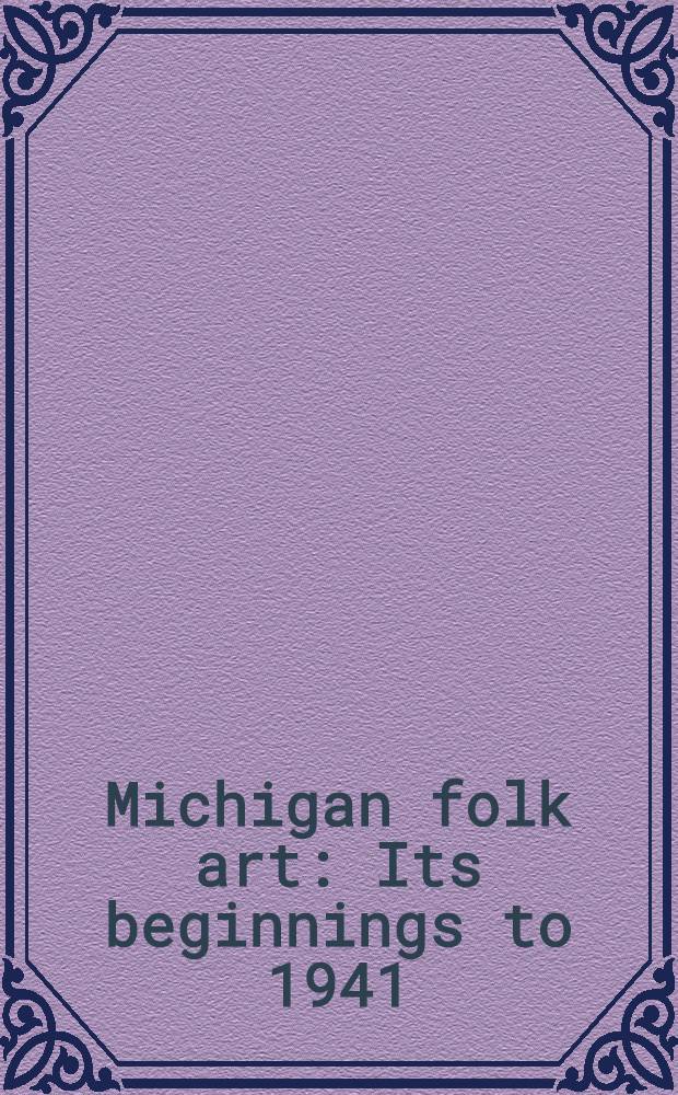 Michigan folk art : Its beginnings to 1941 : A catalogue of the Exib. held at Kresge art gallery, Michigan state univ., East Lansing, Aug. 29 - Oct. 10, 1976