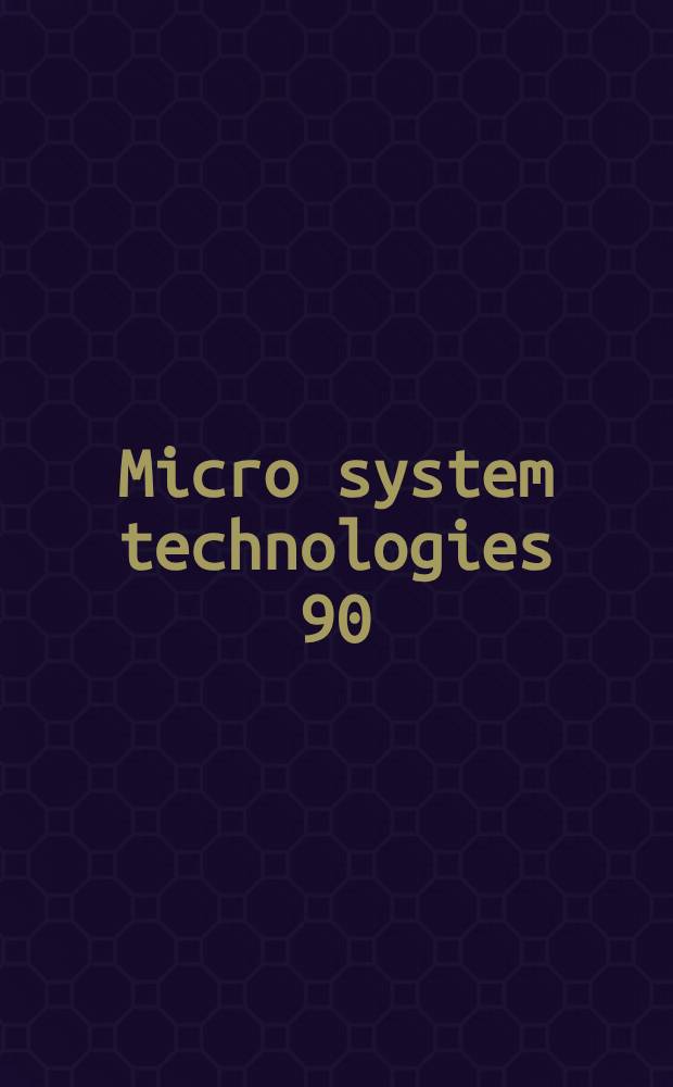 Micro system technologies 90 : 1st Intern. conf. on micro, electro, opto, mechanic systems a. components, Berlin, 10-13 Sept. 1990
