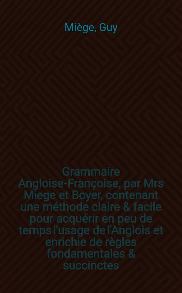 Grammaire Angloise-Françoise, par Mrs Miege et Boyer, contenant une méthode claire & facile pour acquérir en peu de temps l'usage de l'Anglois et enrichie de règles fondamentales & succinctes, pour le parler purement, d''un vocabulaire assez ample & les phrases les plus familières : Enfin de dialogues utiles & récréatifs & des proverbes les plus usités & c