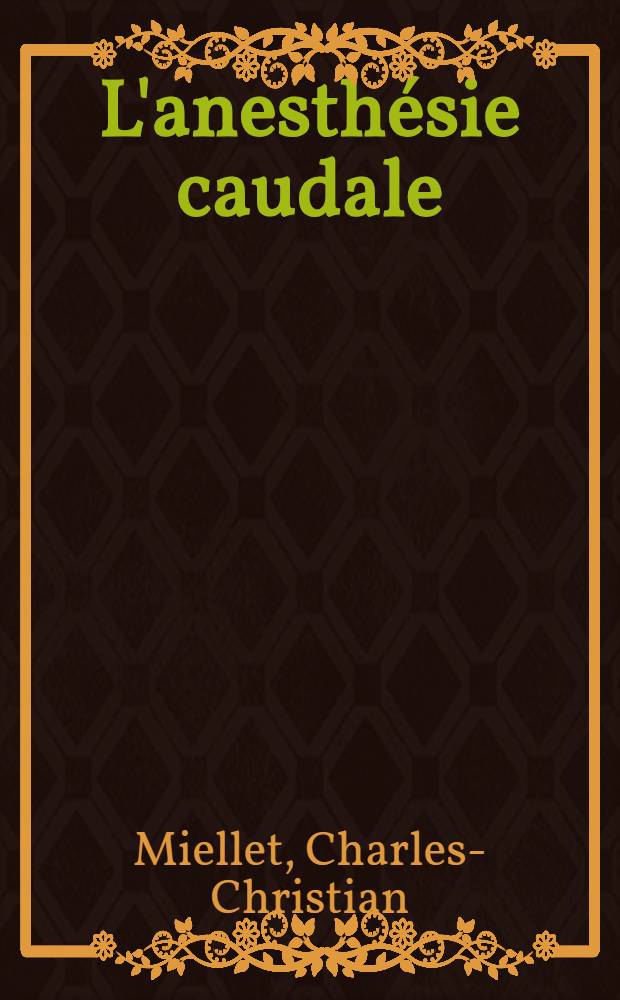 L'anesth&eacute;sie caudale (anesth&eacute;sie &eacute;pidurale par la voie du canal sacr&eacute;) : &Agrave; propos de 100 observations : Th&egrave;se ..