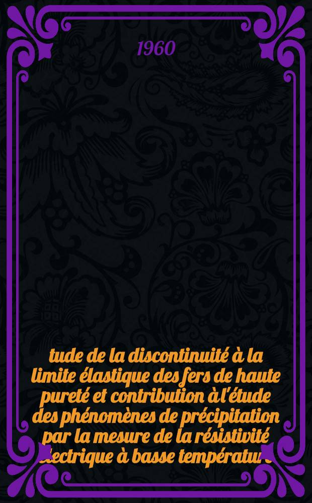 Étude de la discontinuité à la limite élastique des fers de haute pureté et contribution à l'étude des phénomènes de précipitation par la mesure de la résistivité électrique à basse température: 1-re thèse; Propositions données par la Faculté: 2-e thèse: Thèses présentées à ... l'Univ. de Paris ... / par Bernard Migaud ..