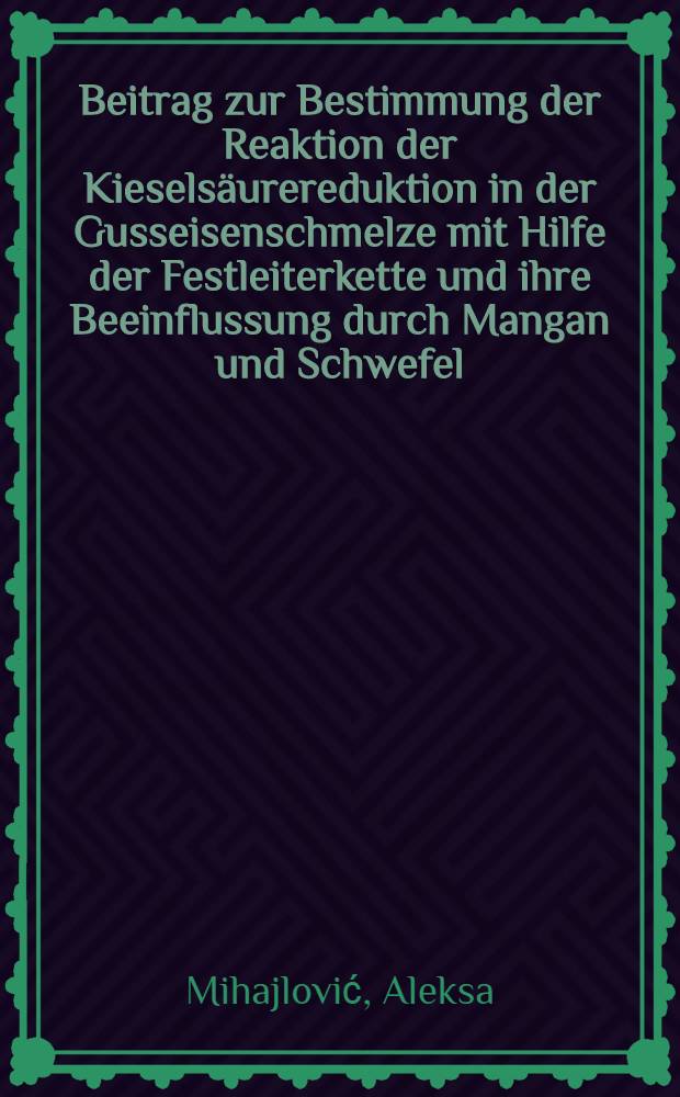 Beitrag zur Bestimmung der Reaktion der Kieselsäurereduktion in der Gusseisenschmelze mit Hilfe der Festleiterkette und ihre Beeinflussung durch Mangan und Schwefel : Abh. ... der Eidgenoessischen techn. Hochsh. Zuerich